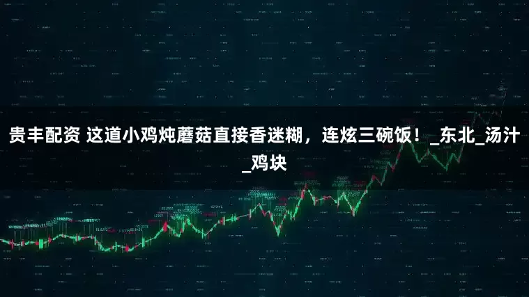 贵丰配资 这道小鸡炖蘑菇直接香迷糊，连炫三碗饭！_东北_汤汁_鸡块