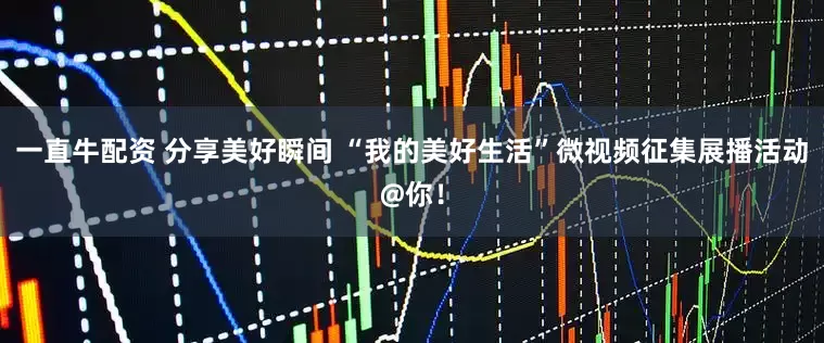 一直牛配资 分享美好瞬间 “我的美好生活”微视频征集展播活动@你！