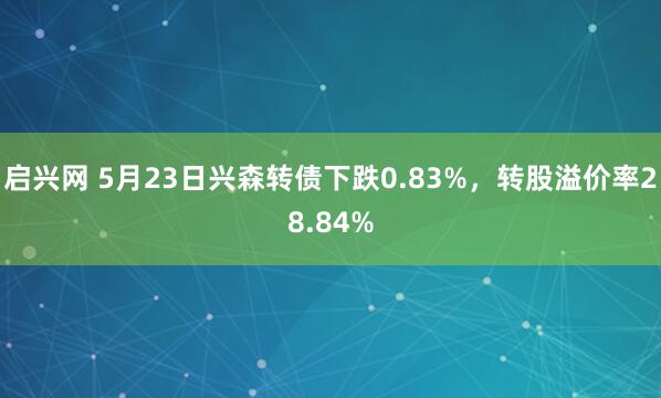 启兴网 5月23日兴森转债下跌0.83%，转股溢价率28.84%