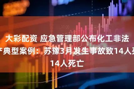大彩配资 应急管理部公布化工非法生产典型案例：苏豫3月发生事故致14人死亡