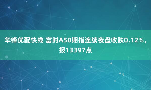 华锋优配快线 富时A50期指连续夜盘收跌0.12%，报13397点