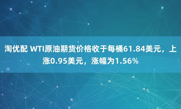 淘优配 WTI原油期货价格收于每桶61.84美元，上涨0.95美元，涨幅为1.56%