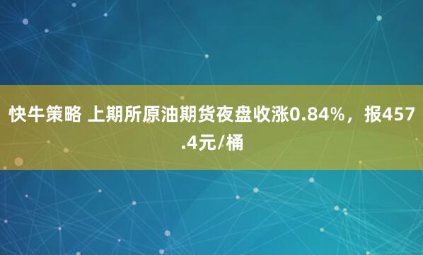 快牛策略 上期所原油期货夜盘收涨0.84%，报457.4元/桶