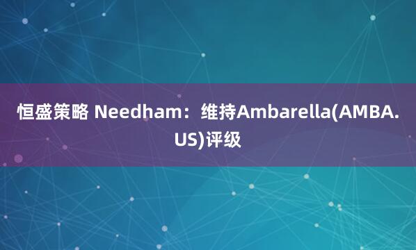 恒盛策略 Needham：维持Ambarella(AMBA.US)评级