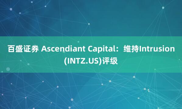 百盛证券 Ascendiant Capital：维持Intrusion(INTZ.US)评级