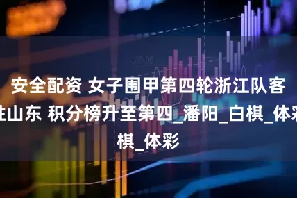 安全配资 女子围甲第四轮浙江队客胜山东 积分榜升至第四_潘阳_白棋_体彩