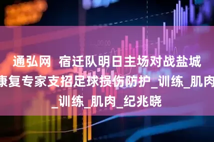 通弘网  宿迁队明日主场对战盐城队 运动康复专家支招足球损伤防护_训练_肌肉_纪兆晓