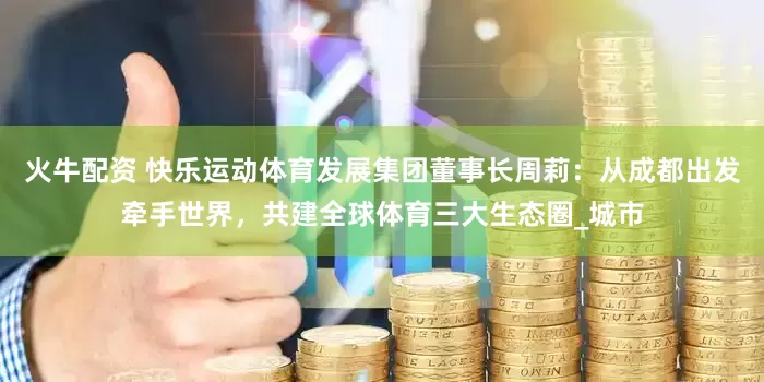 火牛配资 快乐运动体育发展集团董事长周莉：从成都出发牵手世界，共建全球体育三大生态圈_城市