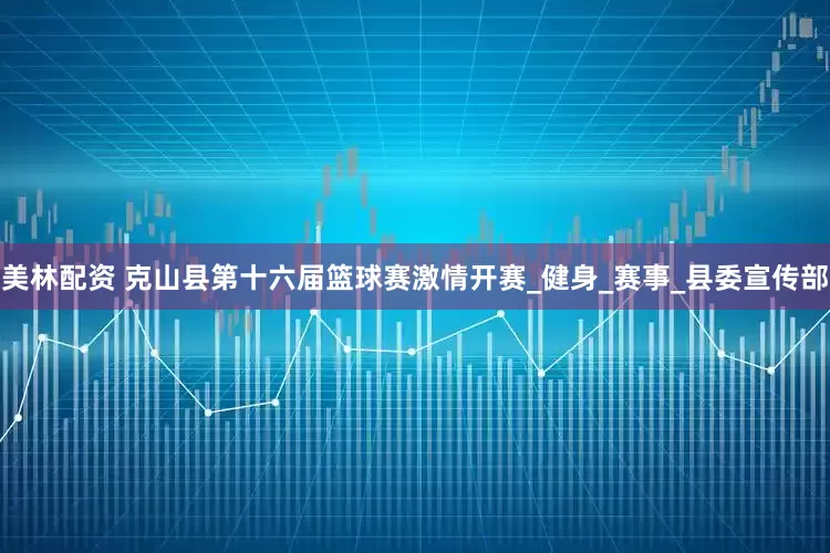 美林配资 克山县第十六届篮球赛激情开赛_健身_赛事_县委宣传部