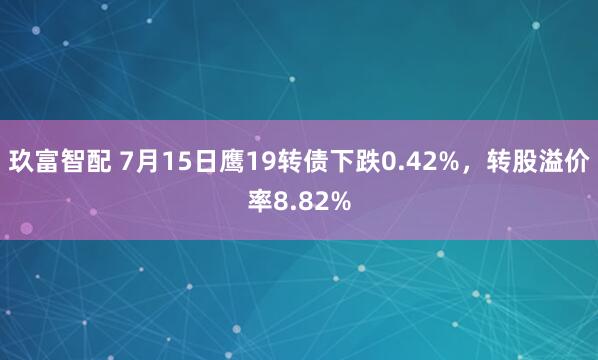 玖富智配 7月15日鹰19转债下跌0.42%，转股溢价率8.82%