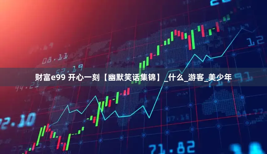 财富e99 开心一刻【幽默笑话集锦】_什么_游客_美少年