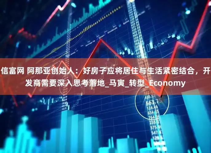 信富网 阿那亚创始人：好房子应将居住与生活紧密结合，开发商需要深入思考落地_马寅_转型_Economy