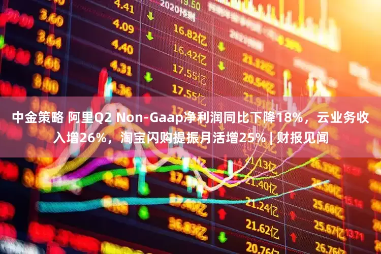 中金策略 阿里Q2 Non-Gaap净利润同比下降18%，云业务收入增26%，淘宝闪购提振月活增25% | 财报见闻