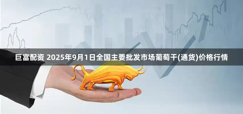 巨富配资 2025年9月1日全国主要批发市场葡萄干(通货)价格行情