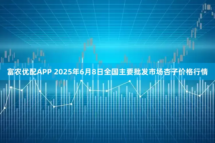 富农优配APP 2025年6月8日全国主要批发市场杏子价格行情