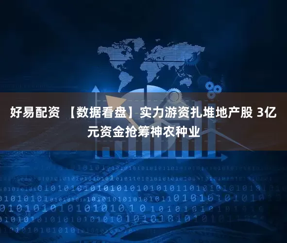 好易配资 【数据看盘】实力游资扎堆地产股 3亿元资金抢筹神农种业
