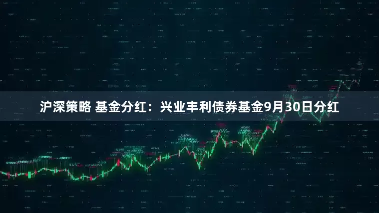 沪深策略 基金分红：兴业丰利债券基金9月30日分红