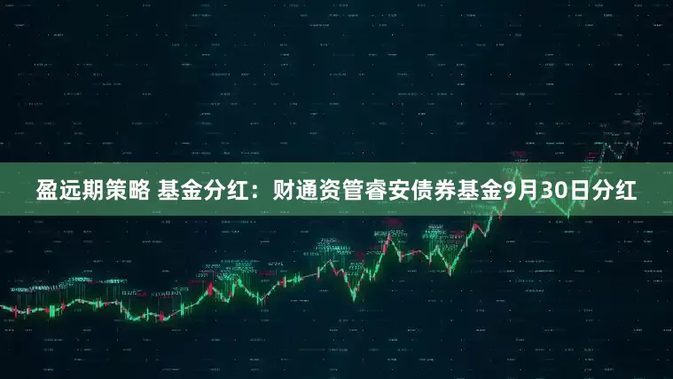 盈远期策略 基金分红：财通资管睿安债券基金9月30日分红