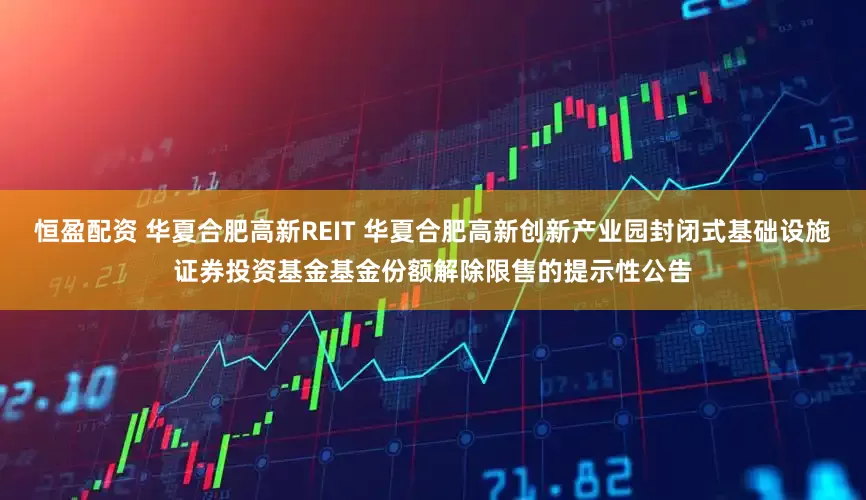 恒盈配资 华夏合肥高新REIT 华夏合肥高新创新产业园封闭式基础设施证券投资基金基金份额解除限售的提示性公告