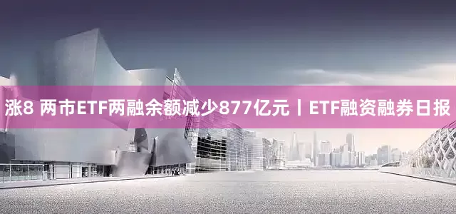涨8 两市ETF两融余额减少877亿元丨ETF融资融券日报