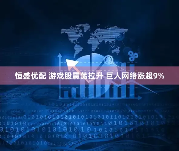 恒盛优配 游戏股震荡拉升 巨人网络涨超9%
