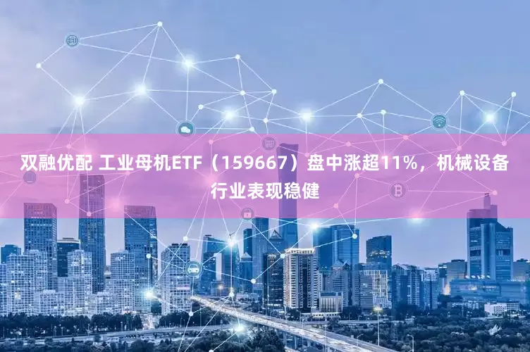 双融优配 工业母机ETF（159667）盘中涨超11%，机械设备行业表现稳健