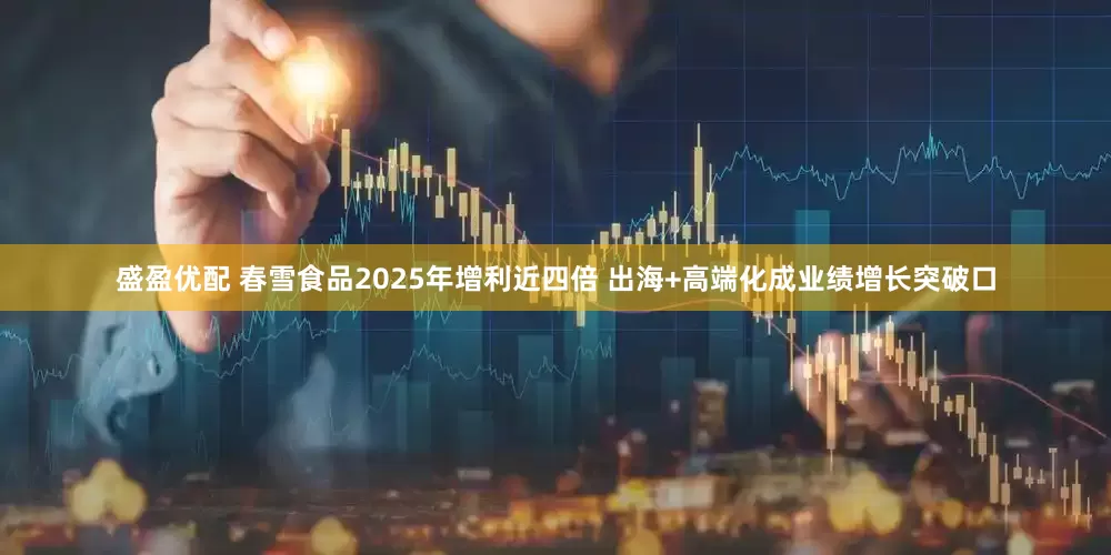 盛盈优配 春雪食品2025年增利近四倍 出海+高端化成业绩增长突破口