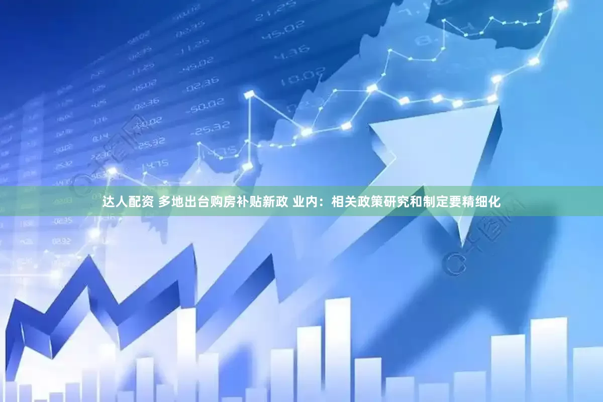达人配资 多地出台购房补贴新政 业内：相关政策研究和制定要精细化