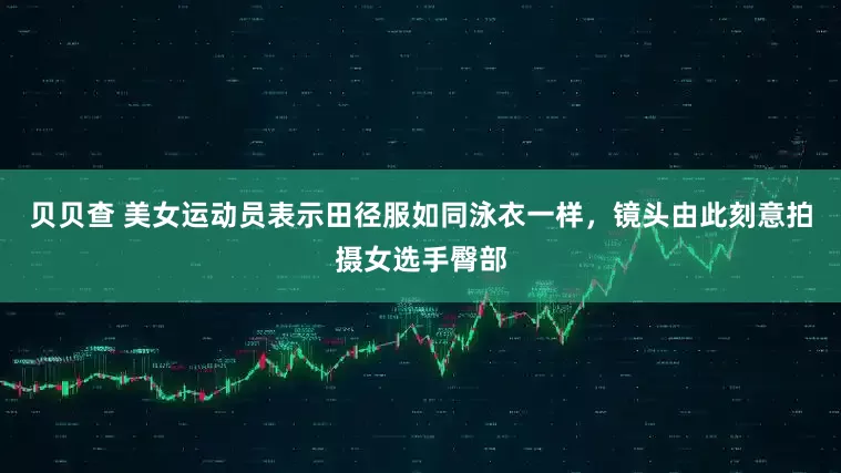 贝贝查 美女运动员表示田径服如同泳衣一样，镜头由此刻意拍摄女选手臀部