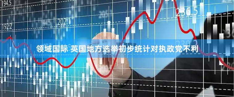 领域国际 英国地方选举初步统计对执政党不利
