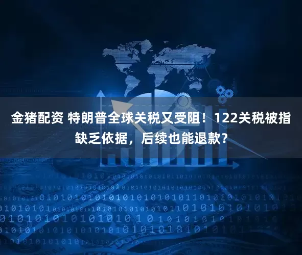 金猪配资 特朗普全球关税又受阻！122关税被指缺乏依据，后续也能退款？