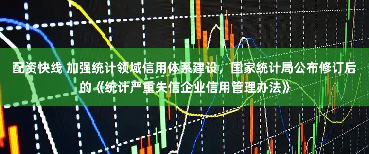 配资快线 加强统计领域信用体系建设，国家统计局公布修订后的《统计严重失信企业信用管理办法》